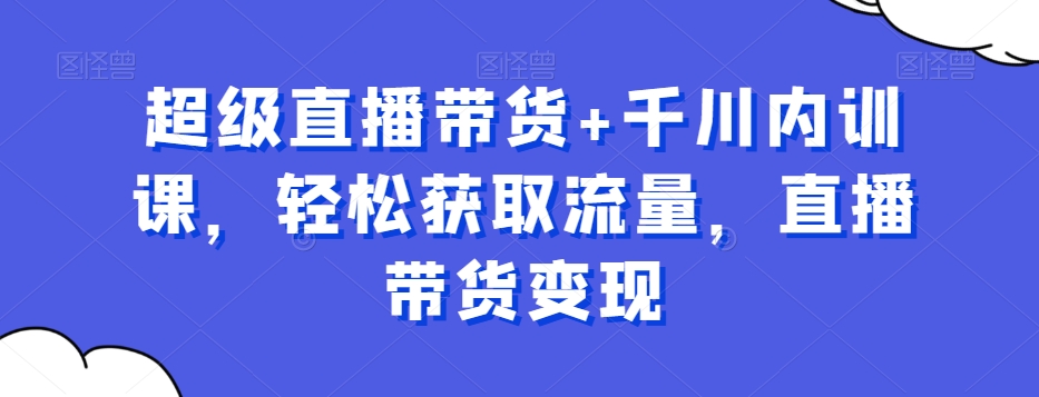超级直播带货+千川内训课，轻松获取流量，直播带货变现| 网创圈
