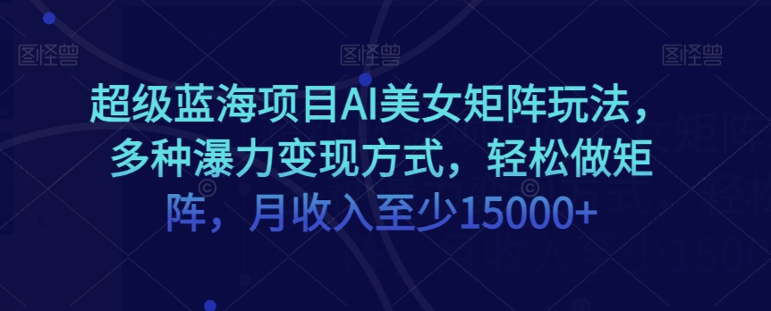 超级蓝海项目AI美女矩阵玩法，多种瀑力变现方式，轻松做矩阵，月收入至少15000+【揭秘】| 网创圈