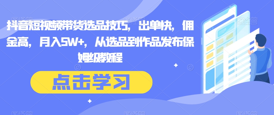 抖音短视频带货选品技巧，出单快，佣金高，月入5W+，从选品到作品发布保姆级教程| 网创圈