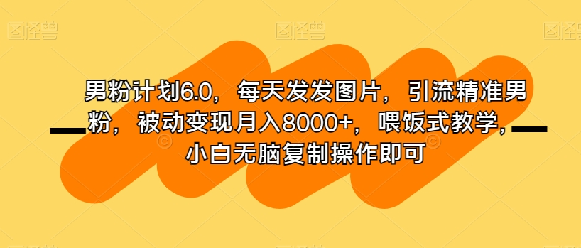 男粉计划6.0，每天发发图片，引流精准男粉，被动变现月入8000+，喂饭式教学，小白无脑复制操作即可| 网创圈