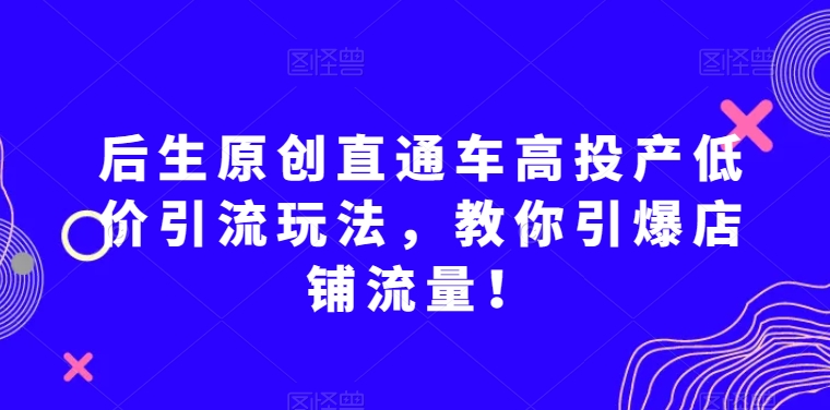 后生原创直通车高投产低价引流玩法，教你引爆店铺流量！| 网创圈