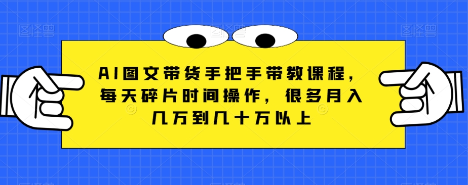 AI图文带货手把手带教课程，每天碎片时间操作，很多月入几万到几十万以上| 网创圈