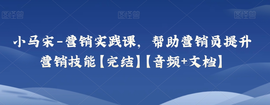 小马宋-营销实践课，帮助营销员提升营销技能【完结】【音频+文档】| 网创圈