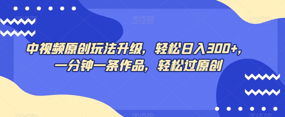 中视频原创玩法升级，轻松日入300+，一分钟一条作品，轻松过原创【揭秘】| 网创圈