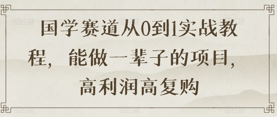 国学赛道从0到1实战教程，能做一辈子的项目，高利润高复购| 网创圈