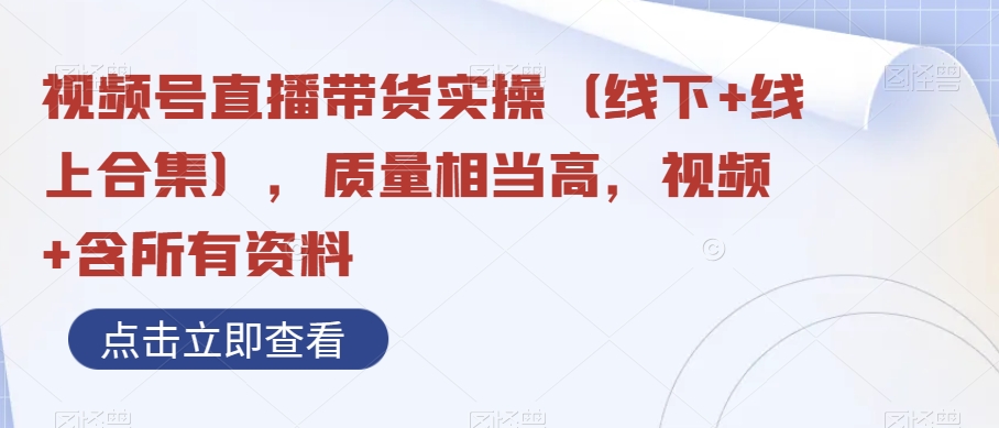 视频号直播带货实操（线下+线上合集），质量相当高，视频+含所有资料| 网创圈