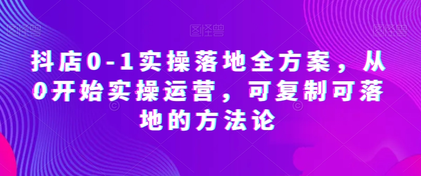 抖店0-1实操落地全方案，从0开始实操运营，可复制可落地的方法论| 网创圈