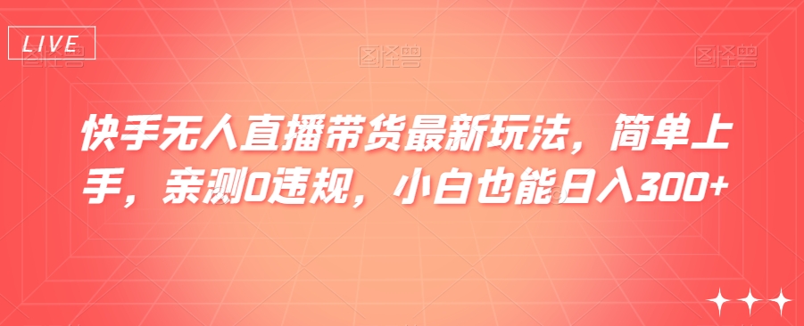 快手无人直播带货最新玩法，简单上手，亲测0违规，小白也能日入300+【揭秘】| 网创圈