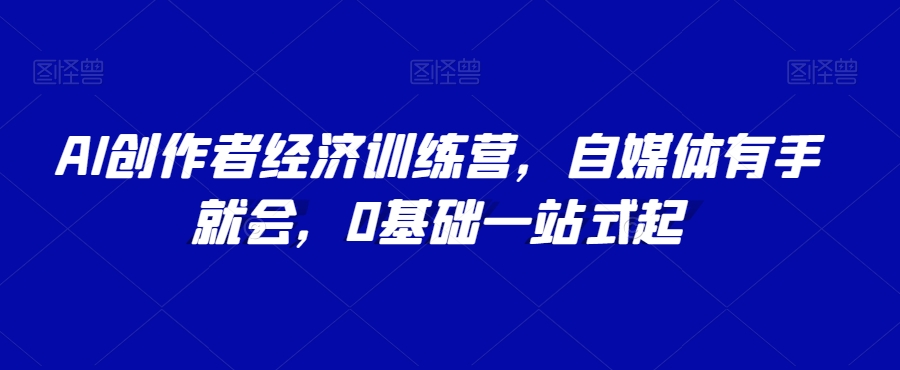 AI创作者经济训练营，自媒体有手就会，0基础一站式起| 网创圈