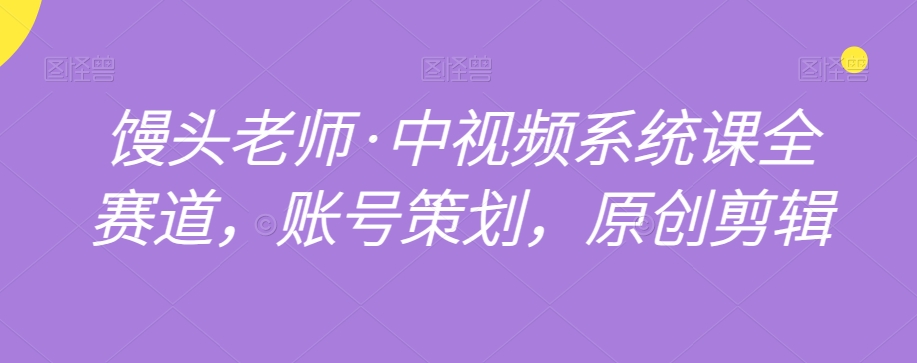馒头老师·中视频系统课全赛道，账号策划，原创剪辑| 网创圈