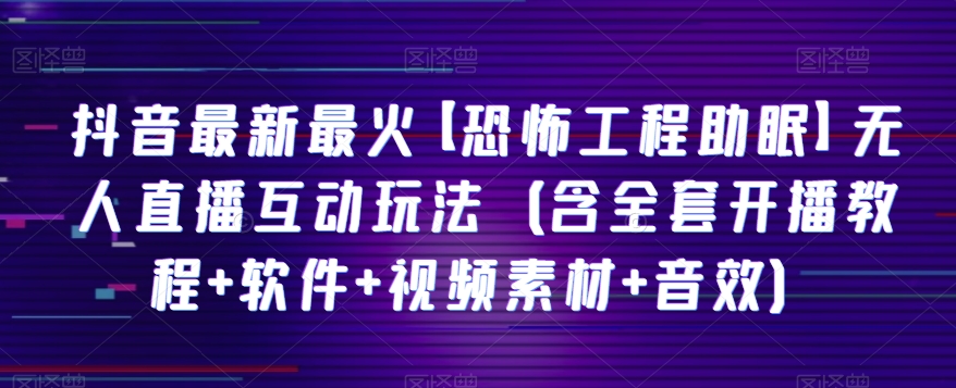 抖音最新最火【恐怖工程助眠】无人直播互动玩法（含全套开播教程+软件+视频素材+音效）| 网创圈