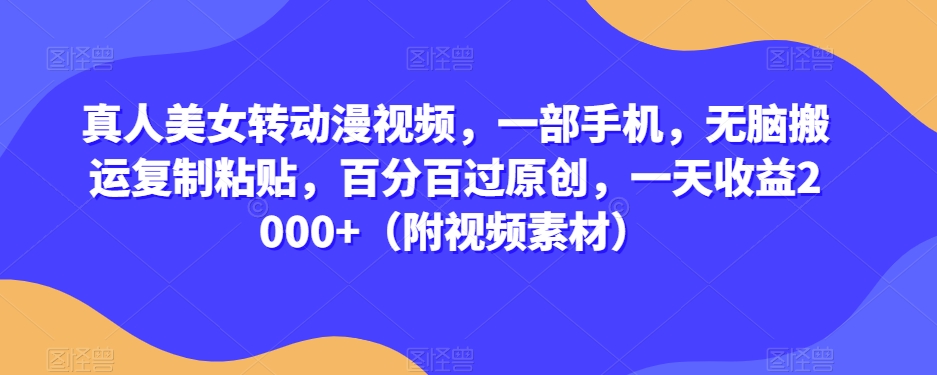 真人美女转动漫视频，一部手机，无脑搬运复制粘贴，百分百过原创，一天收益2000+（附视频素材）【揭秘】| 网创圈