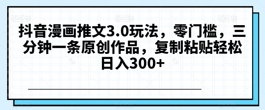 抖音漫画推文3.0玩法，零门槛，三分钟一条原创作品，复制粘贴轻松日入300+【揭秘】| 网创圈