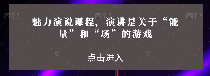 魅力演说课程，演讲是关于“能量”和“场”的游戏| 网创圈