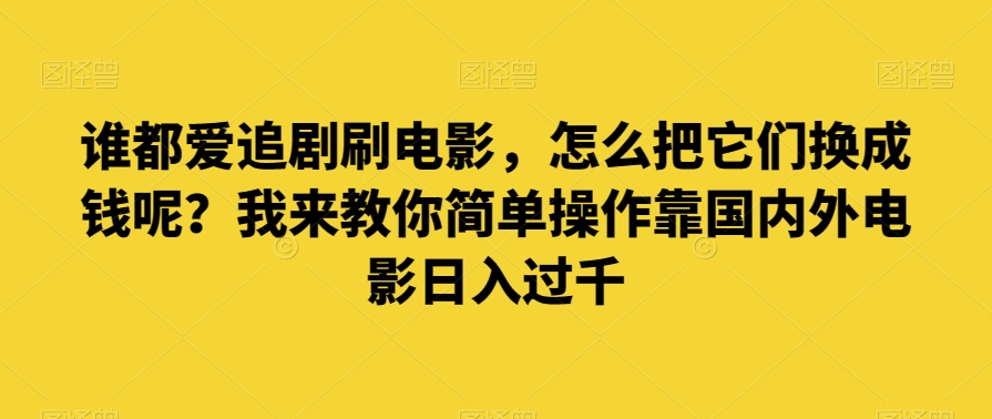 谁都爱追剧刷电影，怎么把它们换成钱呢？我来教你简单操作靠国内外电影日入过千【揭秘】| 网创圈