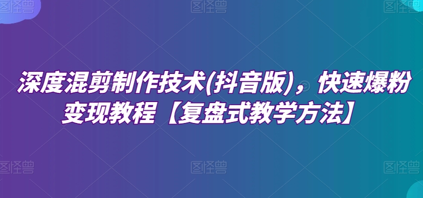 深度混剪制作技术(抖音版)，快速爆粉变现教程【复盘式教学方法】| 网创圈