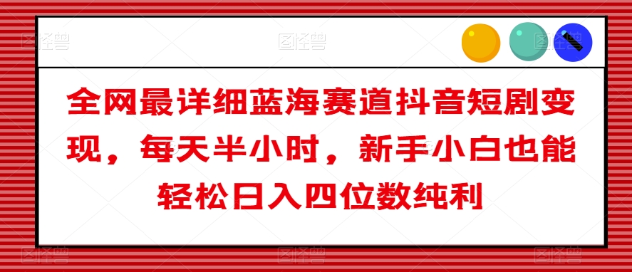 全网最详细蓝海赛道抖音短剧变现，每天半小时，新手小白也能轻松日入四位数纯利【揭秘】| 网创圈