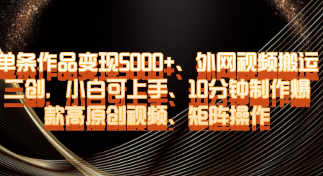 单条作品变现5000+、外网视频搬运二创，小白可上手，10分钟制作爆款高原创视频，矩阵操作【揭秘】| 网创圈