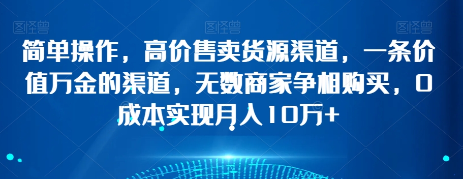 简单操作，高价售卖货源渠道，一条价值万金的渠道，无数商家争相购买，0成本实现月入10万+【揭秘】| 网创圈