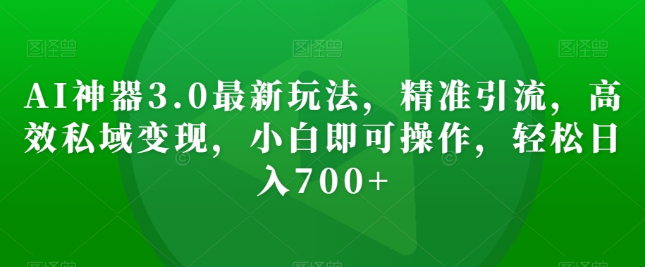 AI神器3.0最新玩法，精准引流，高效私域变现，小白即可操作，轻松日入700+【揭秘】| 网创圈