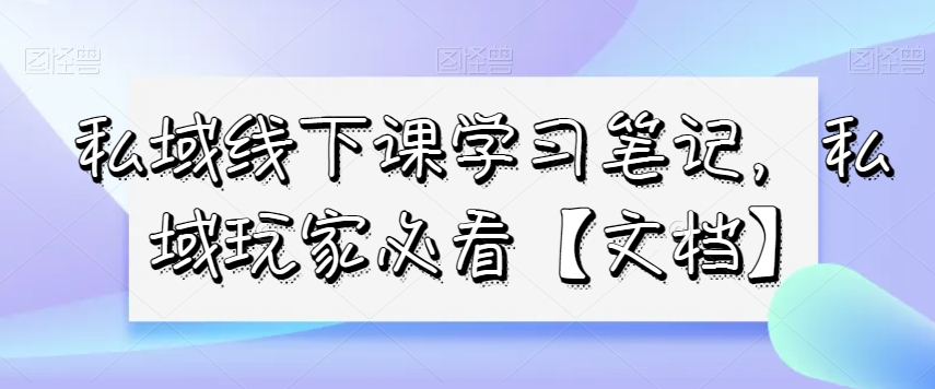 私域线下课学习笔记，​私域玩家必看【文档】| 网创圈