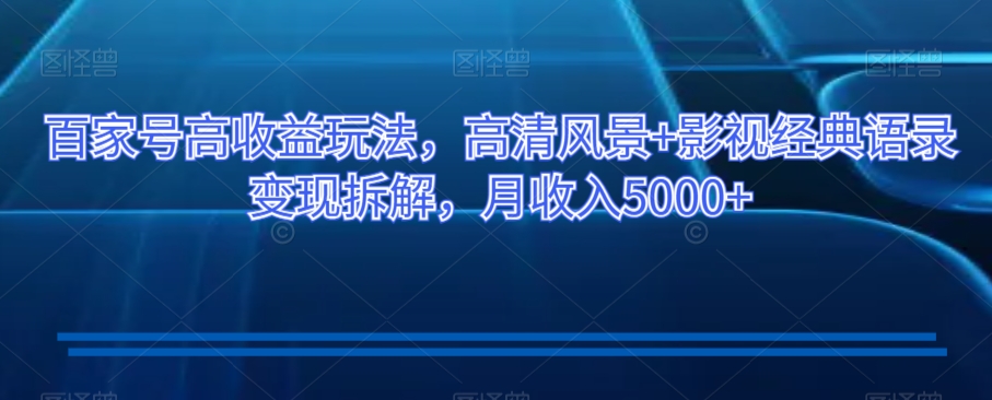 百家号高收益玩法，高清风景+影视经典语录变现拆解，月收入5000+【揭秘】| 网创圈