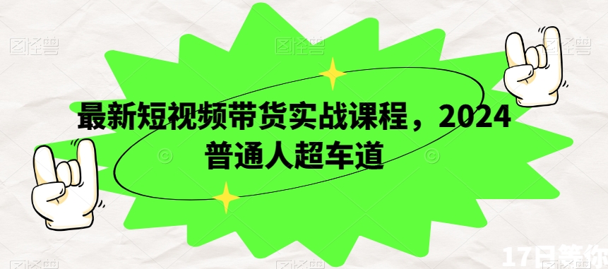 最新短视频带货实战课程，2024普通人超车道| 网创圈
