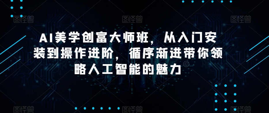 AI美学创富大师班，从入门安装到操作进阶，循序渐进带你领略人工智能的魅力| 网创圈