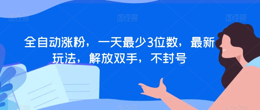全自动涨粉，一天最少3位数，最新玩法，解放双手，不封号【揭秘】| 网创圈