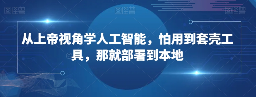 从上帝视角学人工智能，怕用到套壳工具，那就部署到本地| 网创圈