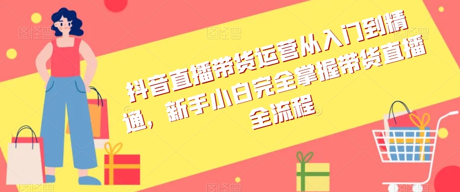 抖音直播带货运营从入门到精通，新手小白完全掌握带货直播全流程| 网创圈