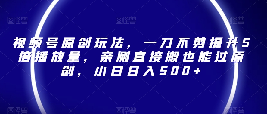 视频号原创玩法，一刀不剪提升5倍播放量，亲测直接搬也能过原创，小白日入500+【揭秘】| 网创圈