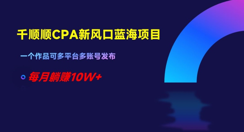 千顺顺CPA新风口蓝海项目，一个作品可多平台多账号发布，每月躺赚10W+【揭秘】| 网创圈