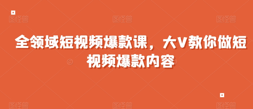 全领域短视频爆款课，全网两千万粉丝大V教你做短视频爆款内容| 网创圈