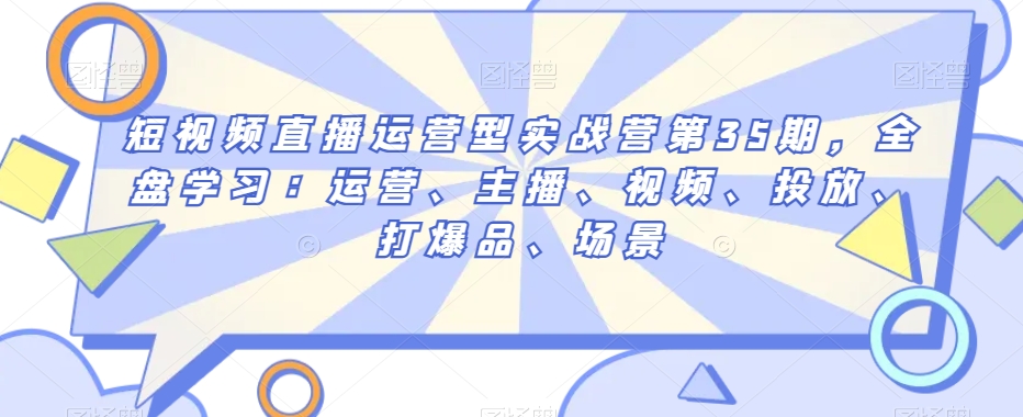 短视频直播运营型实战营第35期，全盘学习：运营、主播、视频、投放、打爆品、场景| 网创圈