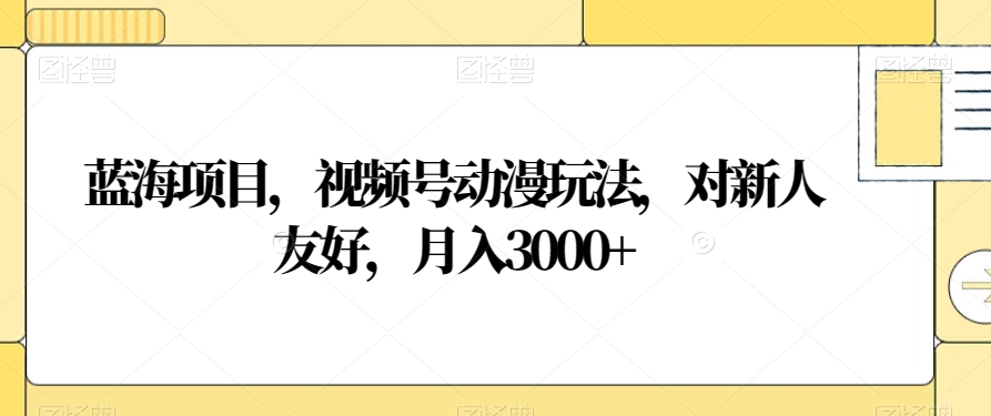 蓝海项目，视频号动漫玩法，对新人友好，月入3000+【揭秘】| 网创圈
