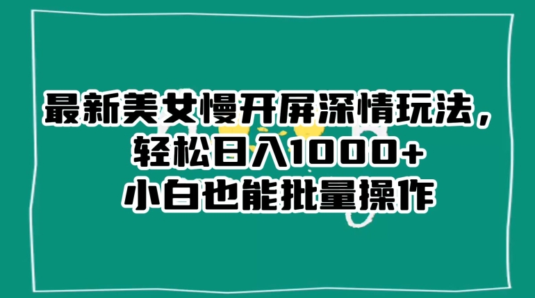最新美女慢开屏深情玩法，轻松日入1000+小白也能批量操作| 网创圈
