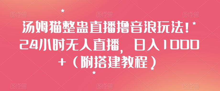 汤姆猫整蛊直播撸音浪玩法！24小时无人直播，日入1000+（附搭建教程）【揭秘】| 网创圈