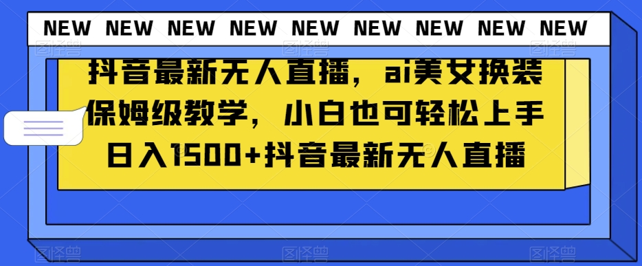 抖音最新无人直播，ai美女换装保姆级教学，小白也可轻松上手日入1500+【揭秘】| 网创圈