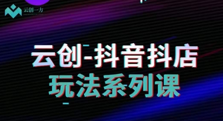 云创-抖音小店系列课，抖音小店运营全攻略| 网创圈