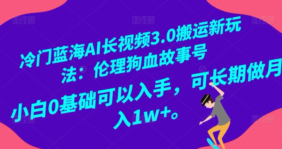 冷门蓝海AI长视频3.0搬运新玩法：伦理狗血故事号，小白0基础可以入手，可长期做月入1w+【揭秘】| 网创圈