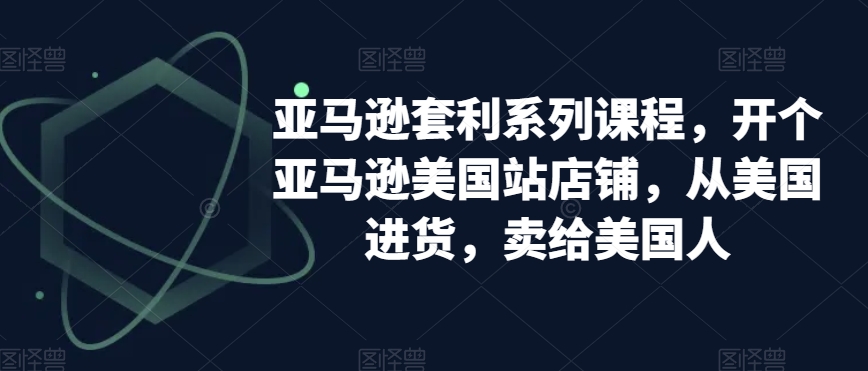 亚马逊套利系列课程，开个亚马逊美国站店铺，从美国进货，卖给美国人| 网创圈