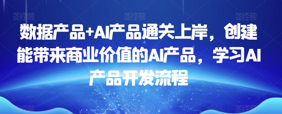 数据产品+AI产品通关上岸，创建能带来商业价值的AI产品，学习AI产品开发流程| 网创圈