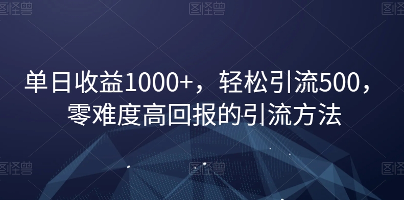 单日收益1000+，轻松引流500，零难度高回报的引流方法【揭秘】| 网创圈