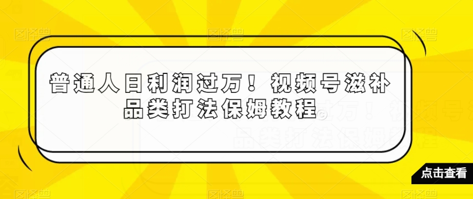 普通人日利润过万！视频号滋补品类打法保姆教程【揭秘】| 网创圈