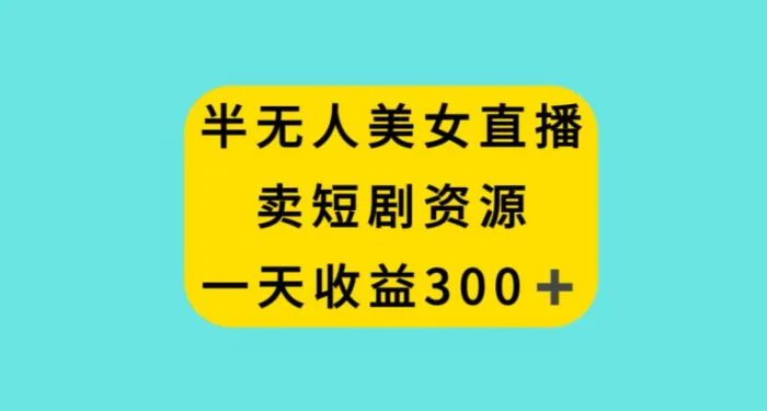 半无人美女直播，卖短剧资源，一天收益300+【揭秘】| 网创圈