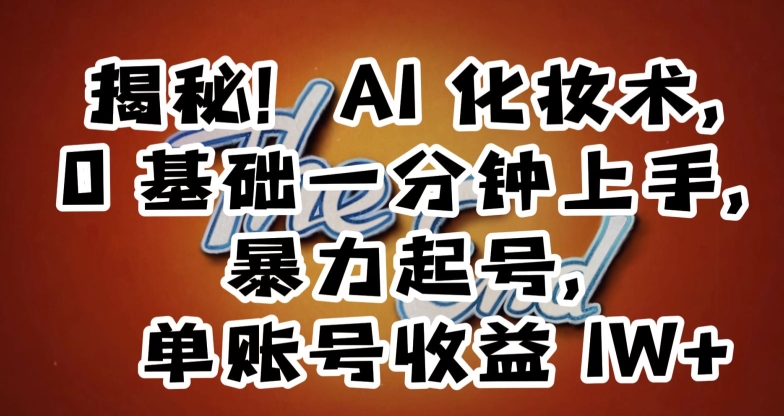 揭秘！AI化妆术，0基础一分钟上手，暴力起号，单账号收益1W+| 网创圈