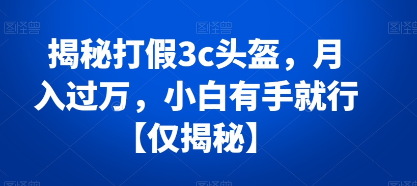 揭秘打假3c头盔，月入过万，小白有手就行【仅揭秘】| 网创圈
