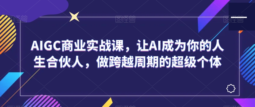 AIGC商业实战课，让AI成为你的人生合伙人，做跨越周期的超级个体| 网创圈