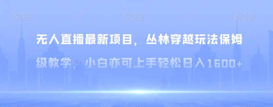 无人直播最新项目，丛林穿越玩法保姆级教学，小白亦可上手轻松日入1600+【揭秘】| 网创圈